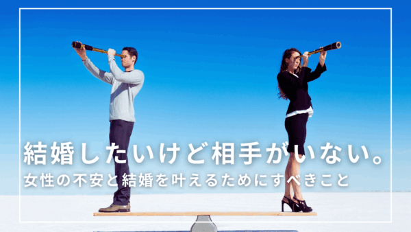 結婚したいけど相手がいない。女性の不安と結婚を叶えるためにすべきこと